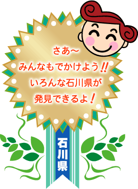 さあ～みんなもでかけよう!!いろんな石川県が発見できるよ!